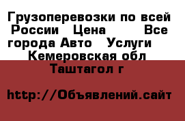 Грузоперевозки по всей России › Цена ­ 10 - Все города Авто » Услуги   . Кемеровская обл.,Таштагол г.